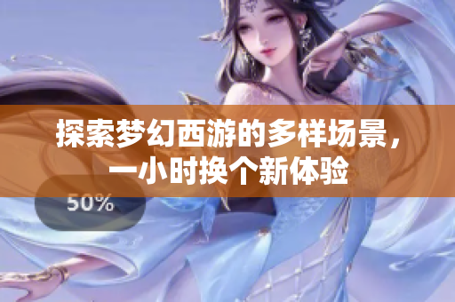 探索梦幻西游的多样场景，一小时换个新体验