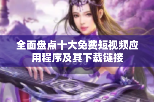 全面盘点十大免费短视频应用程序及其下载链接