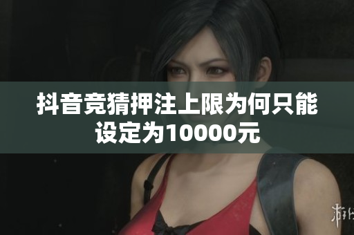抖音竞猜押注上限为何只能设定为10000元