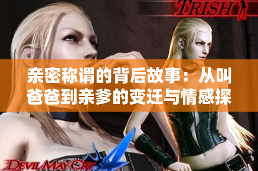亲密称谓的背后故事：从叫爸爸到亲爹的变迁与情感探讨