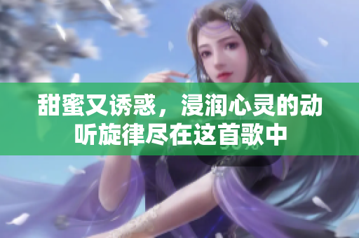 甜蜜又诱惑，浸润心灵的动听旋律尽在这首歌中