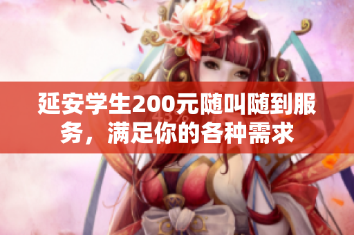 延安学生200元随叫随到服务，满足你的各种需求