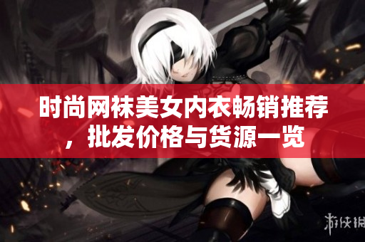 时尚网袜美女内衣畅销推荐，批发价格与货源一览