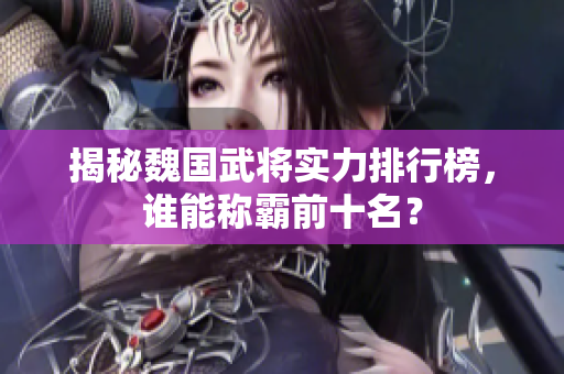 揭秘魏国武将实力排行榜，谁能称霸前十名？