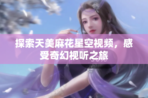 探索天美麻花星空视频，感受奇幻视听之旅