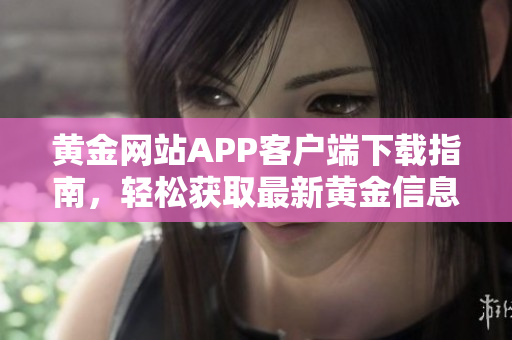 黄金网站APP客户端下载指南，轻松获取最新黄金信息与行情