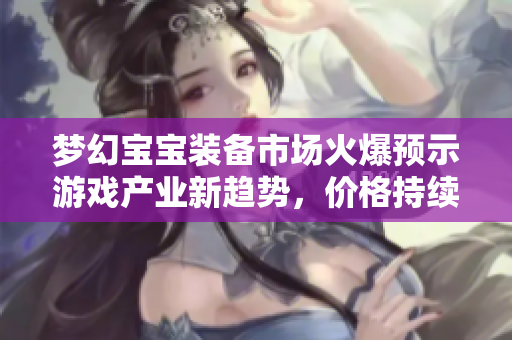 梦幻宝宝装备市场火爆预示游戏产业新趋势，价格持续上升
