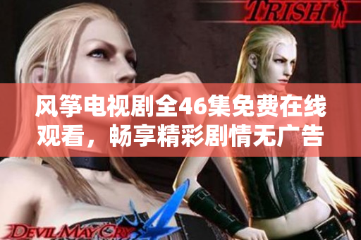风筝电视剧全46集免费在线观看，畅享精彩剧情无广告