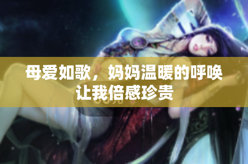 母爱如歌，妈妈温暖的呼唤让我倍感珍贵