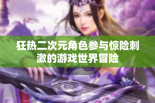 狂热二次元角色参与惊险刺激的游戏世界冒险