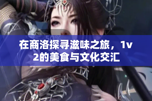 在商洛探寻滋味之旅，1v2的美食与文化交汇