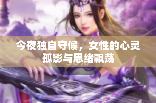 今夜独自守候，女性的心灵孤影与思绪飘荡