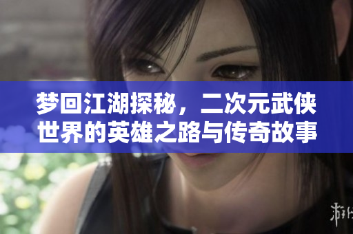 梦回江湖探秘，二次元武侠世界的英雄之路与传奇故事
