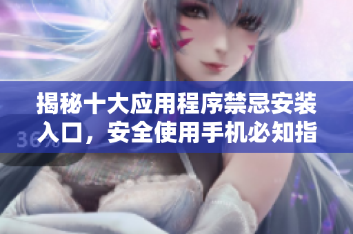 揭秘十大应用程序禁忌安装入口，安全使用手机必知指南