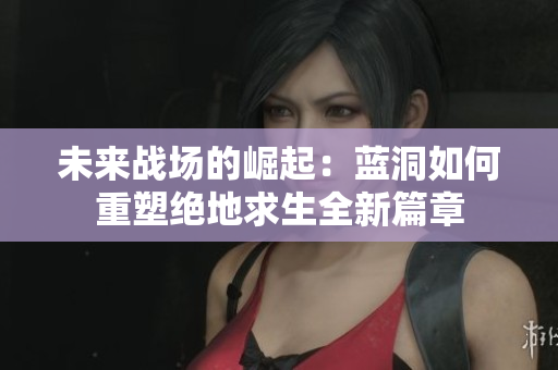 未来战场的崛起：蓝洞如何重塑绝地求生全新篇章