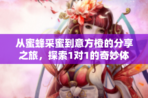 从蜜蜂采蜜到意方橙的分享之旅，探索1对1的奇妙体验