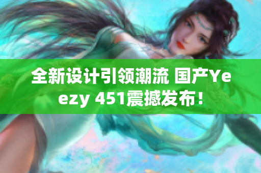 全新设计引领潮流 国产Yeezy 451震撼发布！
