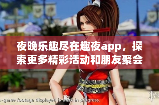 夜晚乐趣尽在趣夜app，探索更多精彩活动和朋友聚会体验
