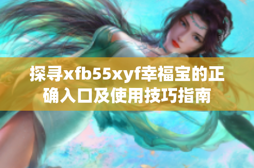 探寻xfb55xyf幸福宝的正确入口及使用技巧指南