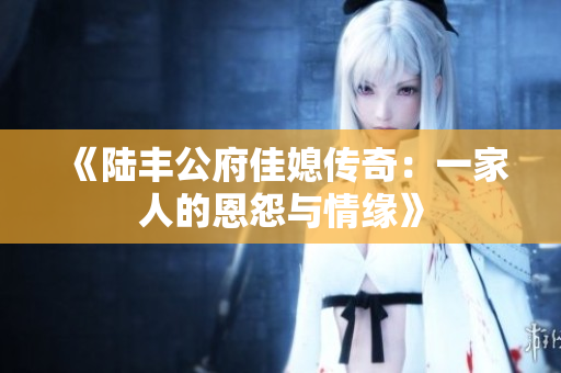 《陆丰公府佳媳传奇：一家人的恩怨与情缘》