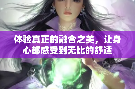 体验真正的融合之美，让身心都感受到无比的舒适