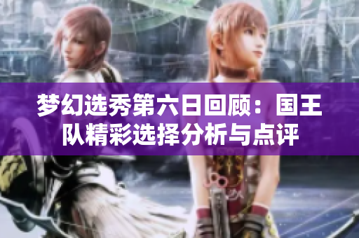 梦幻选秀第六日回顾：国王队精彩选择分析与点评