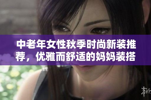 中老年女性秋季时尚新装推荐，优雅而舒适的妈妈装搭配指南