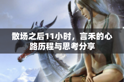 散场之后11小时，言禾的心路历程与思考分享