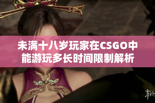 未满十八岁玩家在CSGO中能游玩多长时间限制解析