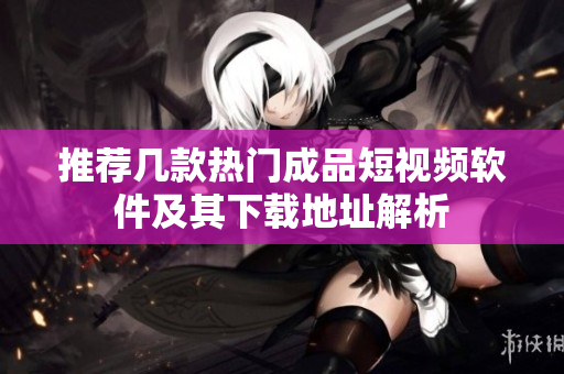 推荐几款热门成品短视频软件及其下载地址解析