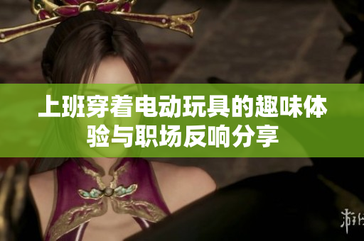 上班穿着电动玩具的趣味体验与职场反响分享