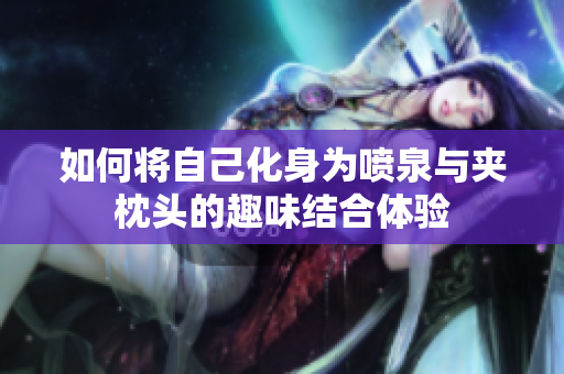 如何将自己化身为喷泉与夹枕头的趣味结合体验