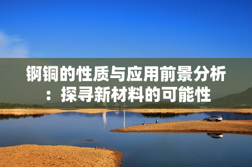 锕铜的性质与应用前景分析：探寻新材料的可能性