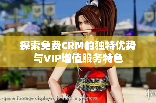 探索免费CRM的独特优势与VIP增值服务特色