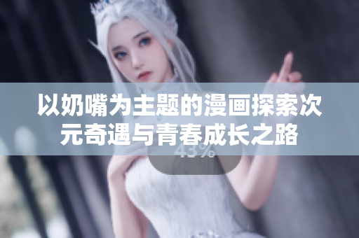 以奶嘴为主题的漫画探索次元奇遇与青春成长之路