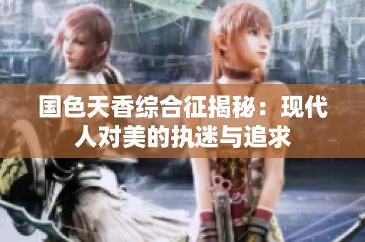 国色天香综合征揭秘：现代人对美的执迷与追求