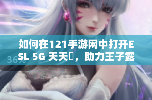 如何在121手游网中打开ESL 5G 天天奭，助力王子露晋级全能决赛