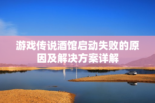 游戏传说酒馆启动失败的原因及解决方案详解