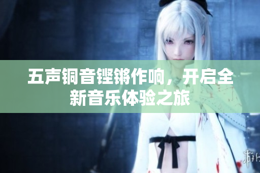 五声铜音铿锵作响，开启全新音乐体验之旅