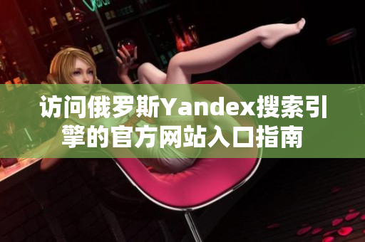 访问俄罗斯Yandex搜索引擎的官方网站入口指南
