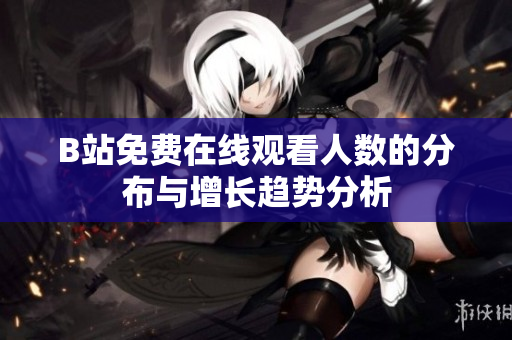 B站免费在线观看人数的分布与增长趋势分析