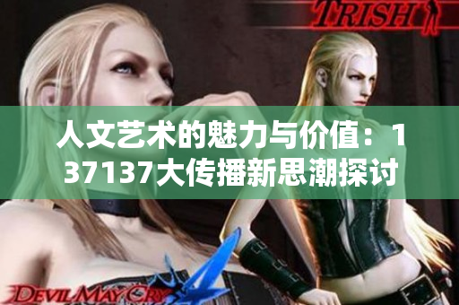 人文艺术的魅力与价值：137137大传播新思潮探讨