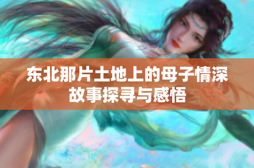 东北那片土地上的母子情深故事探寻与感悟
