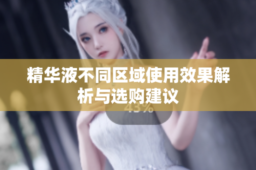 精华液不同区域使用效果解析与选购建议