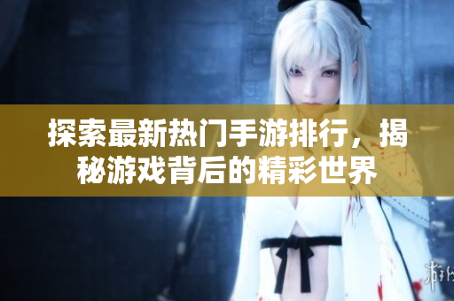 探索最新热门手游排行，揭秘游戏背后的精彩世界