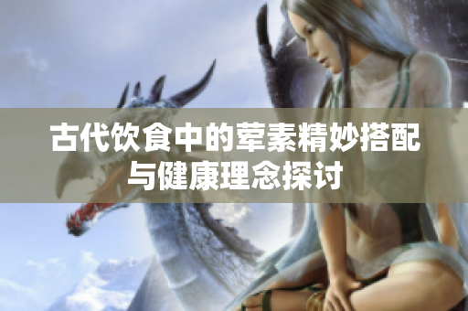 古代饮食中的荤素精妙搭配与健康理念探讨