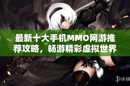 最新十大手机MMO网游推荐攻略，畅游精彩虚拟世界