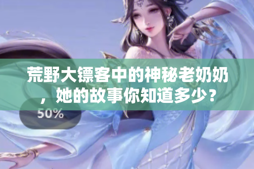 荒野大镖客中的神秘老奶奶，她的故事你知道多少？