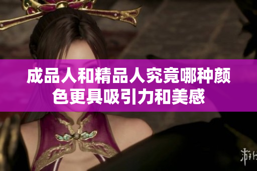 成品人和精品人究竟哪种颜色更具吸引力和美感