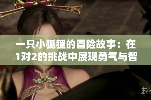 一只小狐狸的冒险故事：在1对2的挑战中展现勇气与智慧